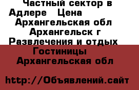 Частный сектор в Адлере › Цена ­ 500-600 - Архангельская обл., Архангельск г. Развлечения и отдых » Гостиницы   . Архангельская обл.